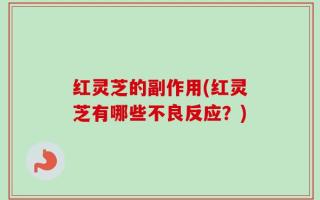 红灵芝的副作用(红灵芝有哪些不良反应？)