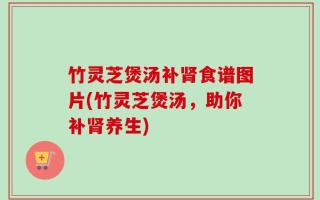竹灵芝煲汤补肾食谱图片(竹灵芝煲汤，助你补肾养生)