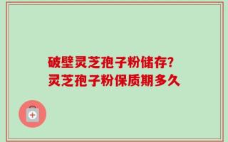 破壁灵芝孢子粉储存？灵芝孢子粉保质期多久