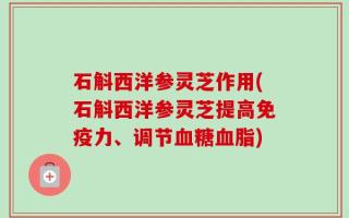 石斛西洋参灵芝作用(石斛西洋参灵芝提高免疫力、调节血糖血脂)