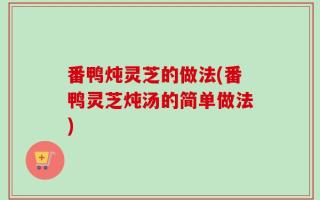 番鸭炖灵芝的做法(番鸭灵芝炖汤的简单做法)