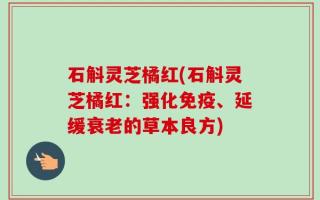石斛灵芝橘红(石斛灵芝橘红：强化免疫、延缓衰老的草本良方)