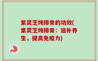 紫灵芝炖排骨的功效(紫灵芝炖排骨：滋补养生，提高免疫力)