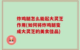 炸鸡腿怎么能起大灵芝作用(如何将炸鸡腿变成大灵芝的美食佳品)