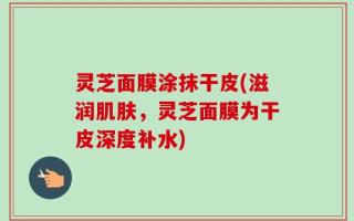 灵芝面膜涂抹干皮(滋润肌肤，灵芝面膜为干皮深度补水)