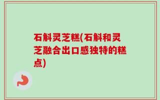 石斛灵芝糕(石斛和灵芝融合出口感独特的糕点)