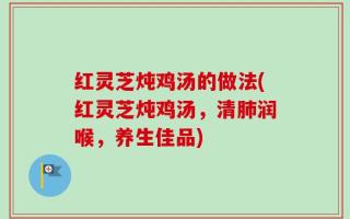 红灵芝炖鸡汤的做法(红灵芝炖鸡汤，清肺润喉，养生佳品)