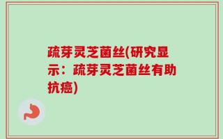 疏芽灵芝菌丝(研究显示：疏芽灵芝菌丝有助抗癌)