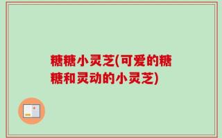 糖糖小灵芝(可爱的糖糖和灵动的小灵芝)