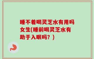 睡不着喝灵芝水有用吗女生(睡前喝灵芝水有助于入眠吗？)