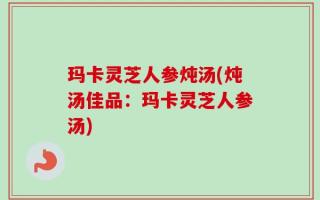 玛卡灵芝人参炖汤(炖汤佳品：玛卡灵芝人参汤)