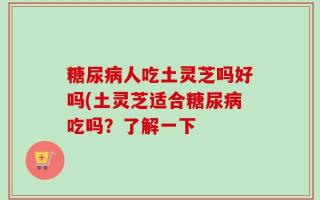 糖尿病人吃土灵芝吗好吗(土灵芝适合糖尿病吃吗？了解一下