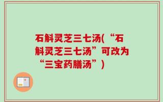 石斛灵芝三七汤(“石斛灵芝三七汤”可改为“三宝药膳汤”)