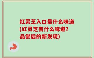 红灵芝入口是什么味道(红灵芝有什么味道？品尝后的新发现)