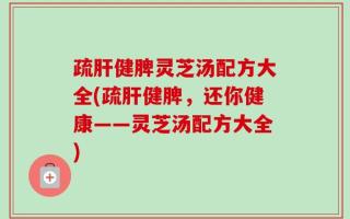 疏肝健脾灵芝汤配方大全(疏肝健脾，还你健康——灵芝汤配方大全)