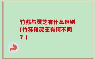 竹荪与灵芝有什么区别(竹荪和灵芝有何不同？)