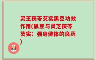 灵芝茯苓芡实黑豆功效作用(黑豆与灵芝茯苓芡实：强身健体的良药)