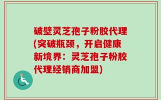 破壁灵芝孢子粉胶代理(突破瓶颈，开启健康新境界：灵芝孢子粉胶代理经销商加盟)