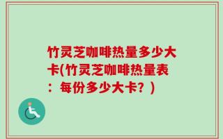 竹灵芝咖啡热量多少大卡(竹灵芝咖啡热量表：每份多少大卡？)