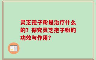 灵芝孢子粉是治疗什么的？探究灵芝孢子粉的功效与作用？