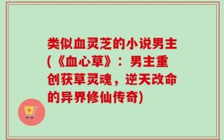 类似血灵芝的小说男主(《血心草》：男主重创获草灵魂，逆天改命的异界修仙传奇)