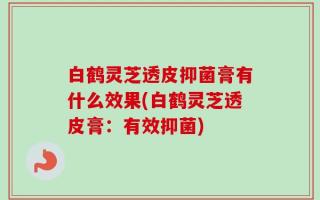 白鹤灵芝透皮抑菌膏有什么效果(白鹤灵芝透皮膏：有效抑菌)