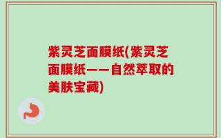 紫灵芝面膜纸(紫灵芝面膜纸——自然萃取的美肤宝藏)