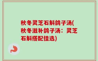 秋冬灵芝石斛鸽子汤(秋冬滋补鸽子汤：灵芝石斛搭配佳选)