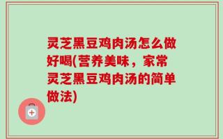 灵芝黑豆鸡肉汤怎么做好喝(营养美味，家常灵芝黑豆鸡肉汤的简单做法)