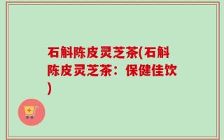 石斛陈皮灵芝茶(石斛陈皮灵芝茶：保健佳饮)
