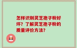 怎样识别灵芝孢子粉好坏？了解灵芝孢子粉的质量评价方法？