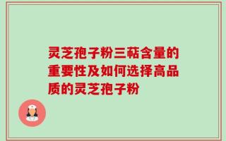 灵芝孢子粉三萜含量的重要性及如何选择高品质的灵芝孢子粉
