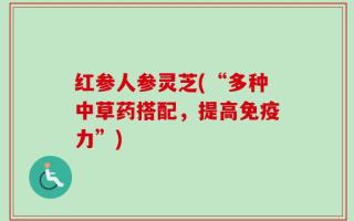红参人参灵芝(“多种中草药搭配，提高免疫力”)