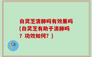 白灵芝清肺吗有效果吗(白灵芝有助于清肺吗？功效如何？)