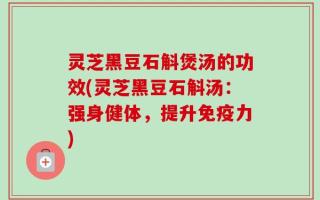 灵芝黑豆石斛煲汤的功效(灵芝黑豆石斛汤：强身健体，提升免疫力)