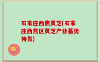 石家庄西焦灵芝(石家庄西焦区灵芝产业蓄势待发)