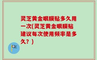 灵芝黄金眼膜贴多久用一次(灵芝黄金眼膜贴建议每次使用频率是多久？)