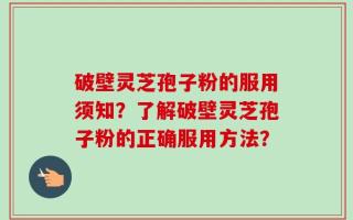 破壁灵芝孢子粉的服用须知？了解破壁灵芝孢子粉的正确服用方法？