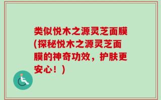 类似悦木之源灵芝面膜(探秘悦木之源灵芝面膜的神奇功效，护肤更安心！)