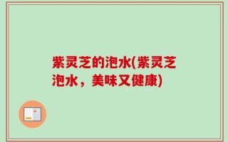 紫灵芝的泡水(紫灵芝泡水，美味又健康)