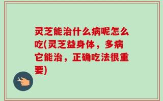 灵芝能治什么病呢怎么吃(灵芝益身体，多病它能治，正确吃法很重要)