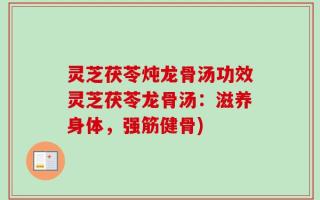灵芝茯苓炖龙骨汤功效灵芝茯苓龙骨汤：滋养身体，强筋健骨)