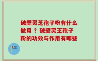 破壁灵芝孢子粉有什么做用 ？破壁灵芝孢子粉的功效与作用有哪些