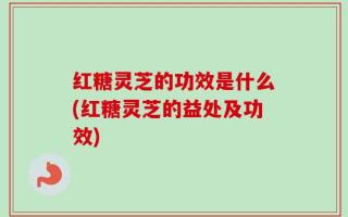 红糖灵芝的功效是什么(红糖灵芝的益处及功效)