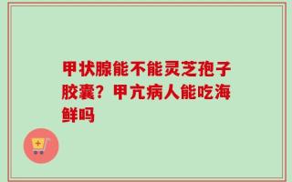 甲状腺能不能灵芝孢子胶囊？甲亢病人能吃海鲜吗
