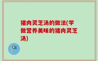 猪肉灵芝汤的做法(学做营养美味的猪肉灵芝汤)