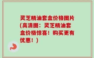 灵芝精油套盒价格图片(高清图：灵芝精油套盒价格惊喜！购买更有优惠！)