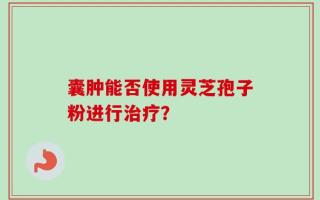 囊肿能否使用灵芝孢子粉进行治疗？