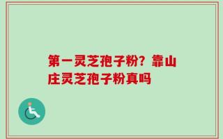 第一灵芝孢子粉？靠山庄灵芝孢子粉真吗
