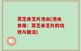 灵芝赤芝片泡水(泡水食用：灵芝赤芝片的功效与做法)